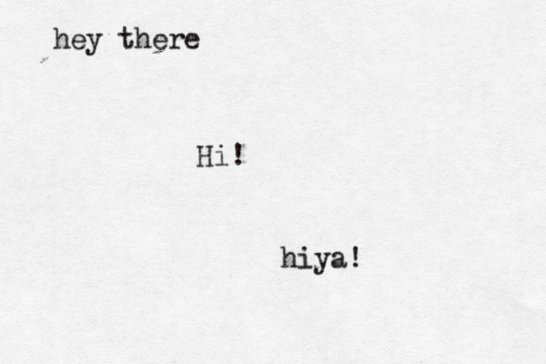 hey there Hi! hiya!