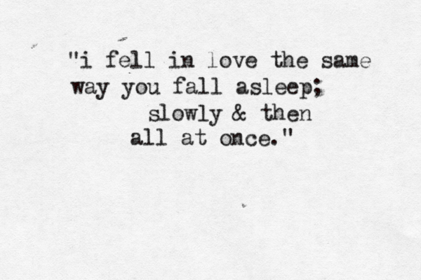 "i fell in love the same way you fall asleep; slowly & then all at once. " 