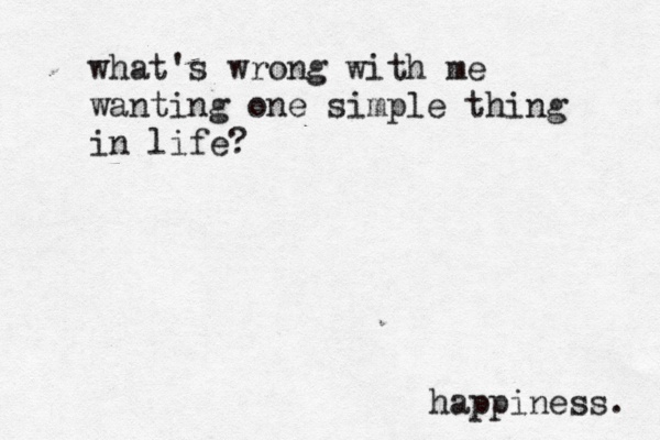 what's wrong with me wanting one simple thing in life? happiness. 