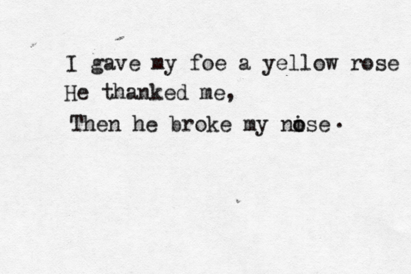 I gave my foe a yellow rose He thanked me, Then he broke my nise o o . 