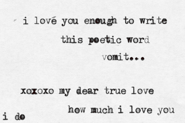 i love you enough to write this poetic word vomit ... xoxoxo my dear true love how much i love you i do