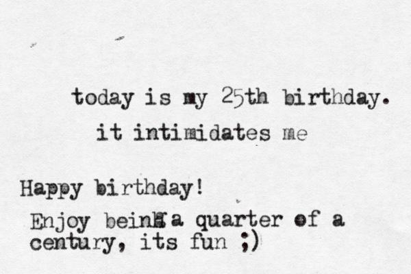 today is my 25th birthday. it intimidates me Happy birthday! Enjoy beinh g a quarter of a century, its fun ;)