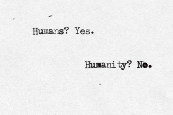 Humans? Yes. Humanity? N o o. 