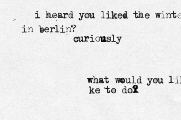 what would you like ke to do? ? x i heard you liked the winter in berlin? curios u u u u usly 