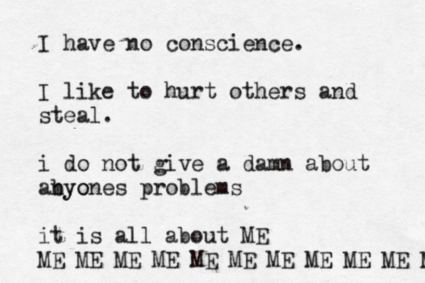 I have no conscience. I like to hurt others and steal. i do not give a damn about abyo nyones problems it is a l l about ME ME ME ME ME ME ME ME ME ME ME M 
