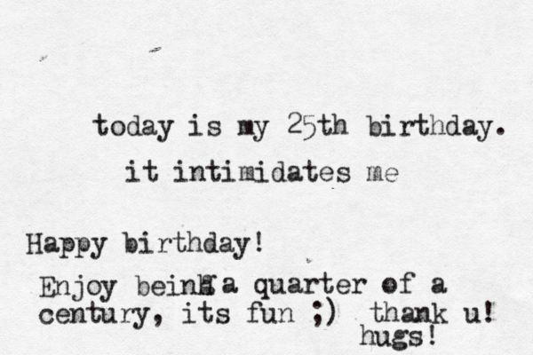 today is my 25th birthday. it intimidates me Happy birthday! Enjoy beinh g a quarter of a century, its fun ;) thank u! hugs! 