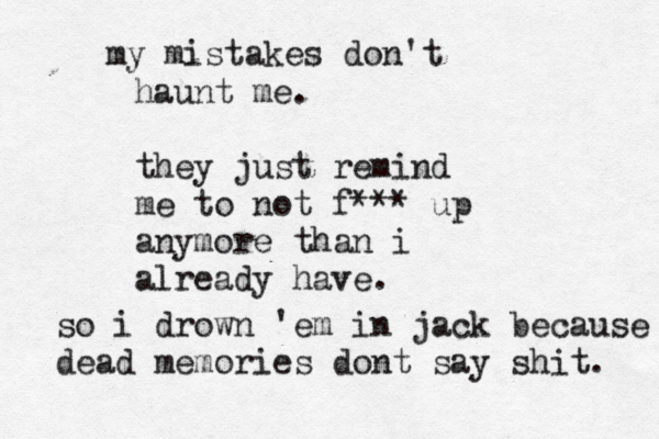 my mistakes don't haunt me. they just remind me to not f*** up anymore than i already have. so i drown 'em in jack because dead memories dont say shit. 