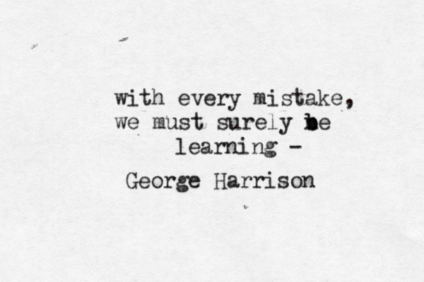 with every mistake, we must surely ne b b learning - George Harrison 