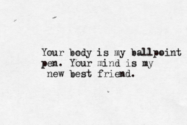 Your body is my ballpoint pen. Your mind is my new best friend. 