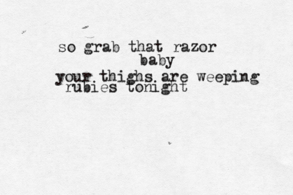 so grab that razor baby your thighs are weeping rubies tonight 