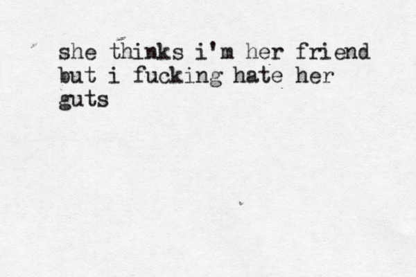 she thinks i'm her friend but i fucking hate her guts