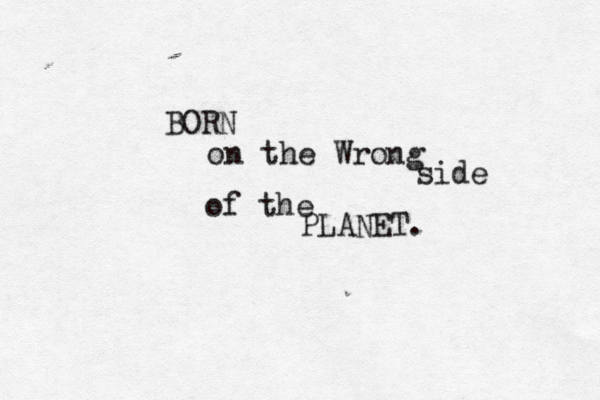 BORN on the Wrong side of the PLANET.