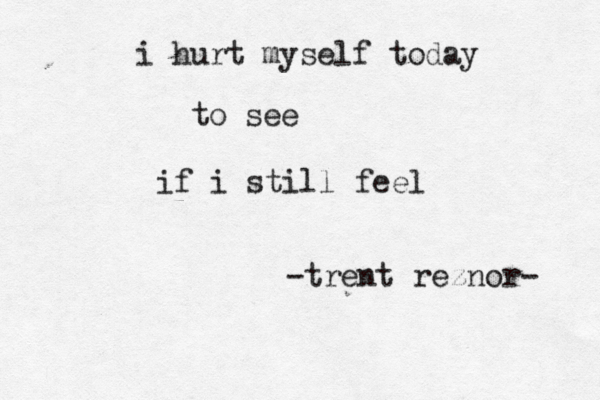 i hurt myself today to see if i still feel -trent reznor- 