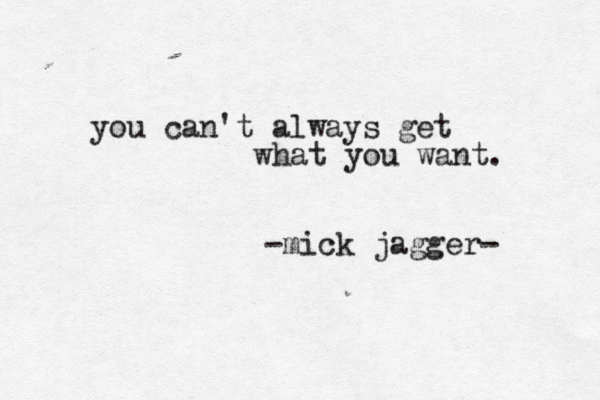 you can't always get what you want. -mick jagger- 