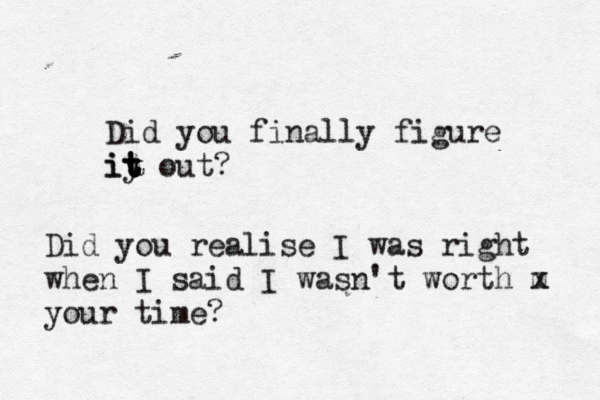 Did you finally figure iy t t t it out ? Did you realise I was right when I said I wasn't worth m x your time?