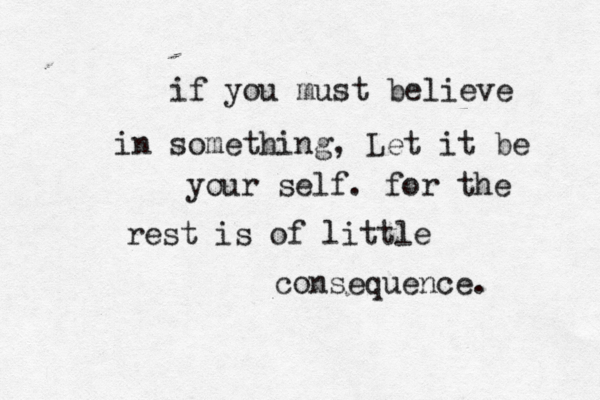 if you must believe in something, Let it be your self. for the rest is of little consequence. 