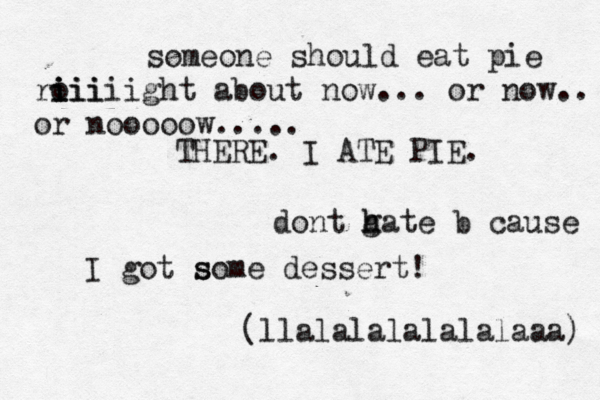 someone should eat pie roii i i iiiiight about now... or now.. or nooooow..... THERE. I ATE PIE. dont g h hate b cause I got s some dessert! (llalalalalalalaaa) 