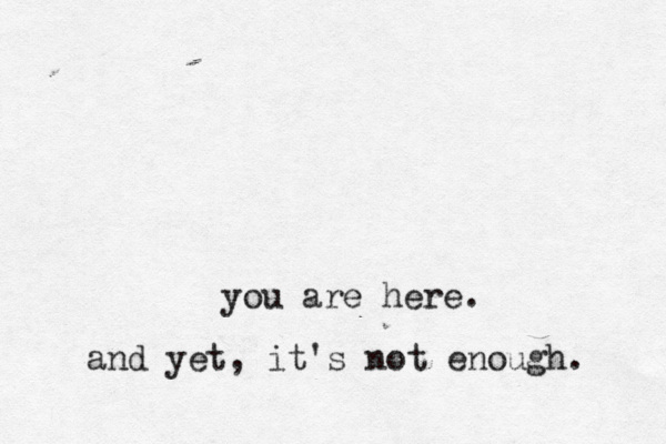 you are here. and yet, it's not enough. 