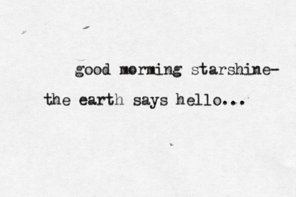 good morming starshine- the earth says hello... 