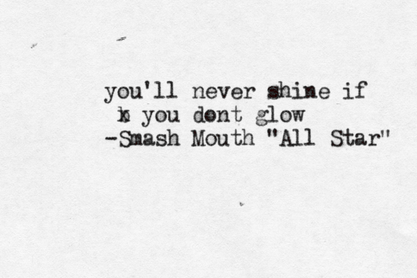 you'll never shine if b x you dont glow -Smash Mouth "All Star" 
