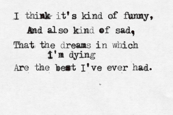 I think it's kind of funny, And also kind of sad. That the dreams in which i I'm dying Are the best I've ever had. , 