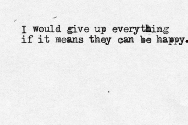 I would give up everytt h h hing if it means they can be happy. 