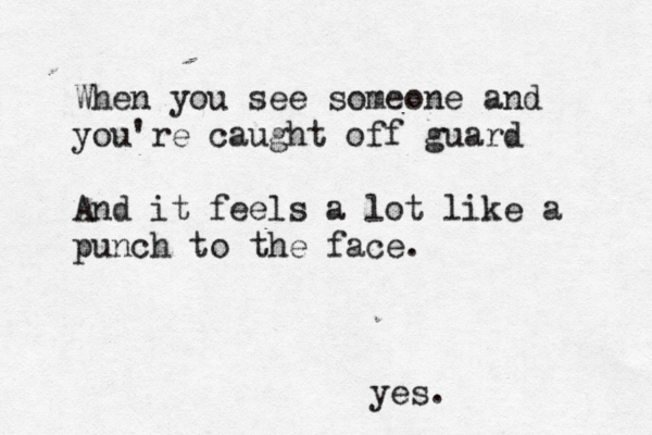 When you see someone and you're caught off guard And it feels a lot like a punch to the face. yes.