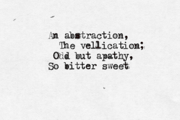 An abstraction, The vellication; Odd but apathy, So bitter sweet 