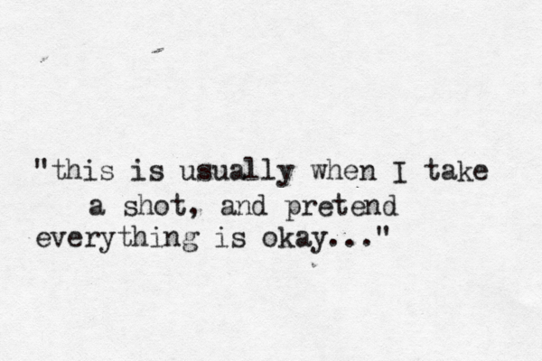 "this is usually when I take a shot, and pretend everything is okay..."