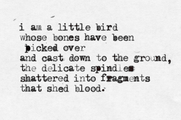 i am a little bird whose bones have been b picked over and cast down to the ground the delicate spindles shattered into fragments that shed blood. , 