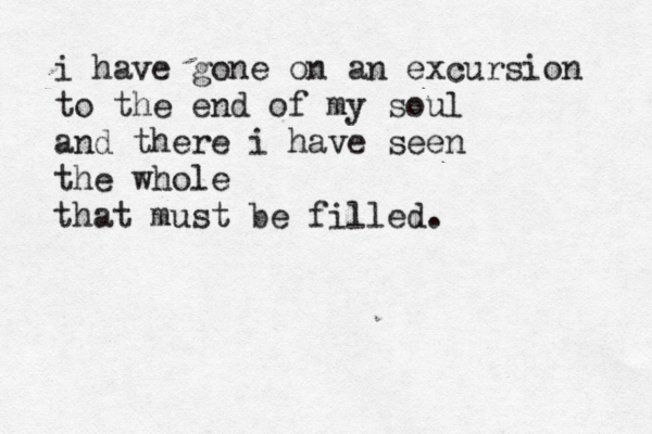 i have gone on an excursion to the end of my soul and there i have seen the whole that must be filled. 