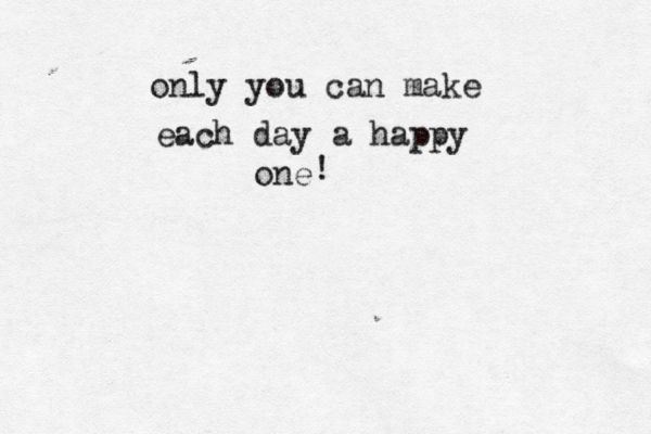 only you can make each day a happy one ! 