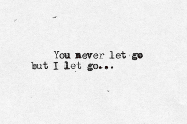 You never let go but I let go... 