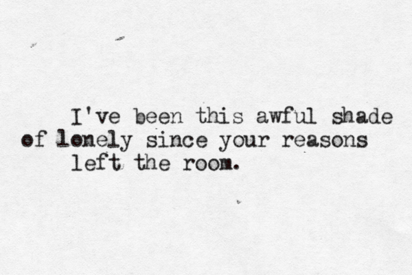 I've been this awful shade of lonely since your reasons left the room.