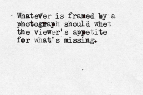Whatever is framed by a photograph should whet the viewer's appetite for what's missing.