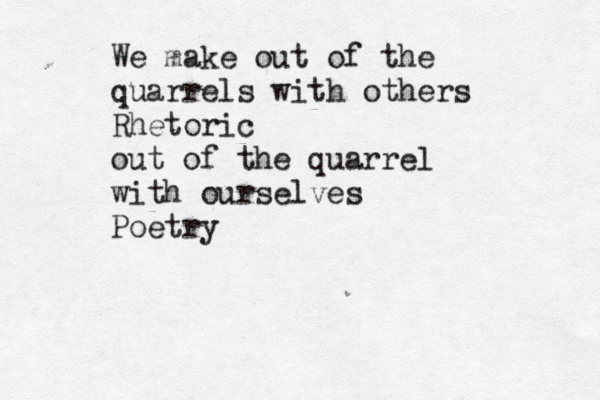 We make out of the quarrels with others Rhetoric out of the quarrel with ourselves Poetry