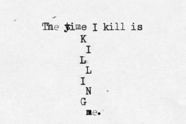 The y time I kill is K I L L I N G me.