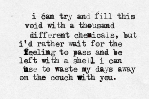 i can try and fill this void with a thousand different chemicals, but i'd rather wait for the b x x f f feeling to pass and be left with a shell i can b u u use to waste my days away on the couch e w w w with you. 
