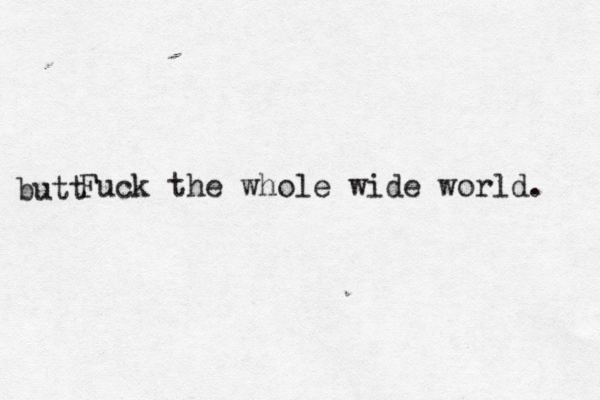 Fuck the whole wide world. butt