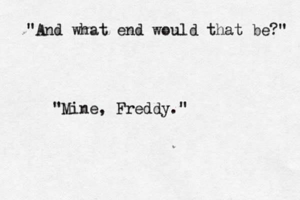 "And what end would that be?" "Mine, Freddy." 