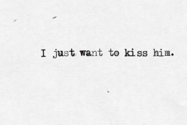 I just want to kiss him. 