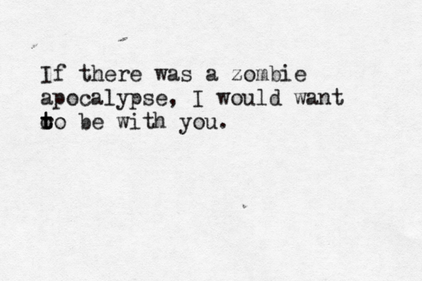 If there was a zombie apocalypse , I would want o to t r be with you.