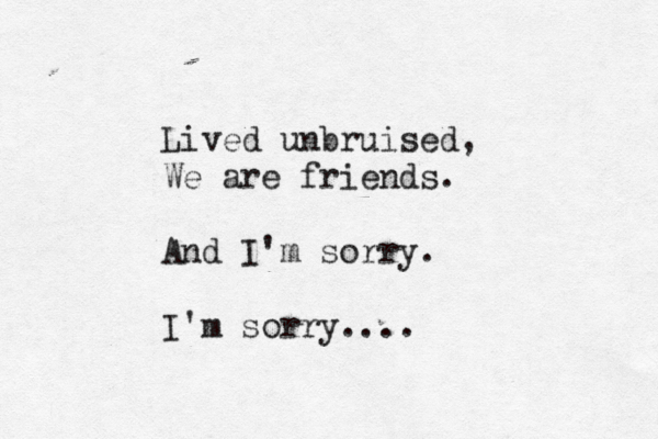 Lived unbruised, We are friends. And I'm sorry. I'm sorry....