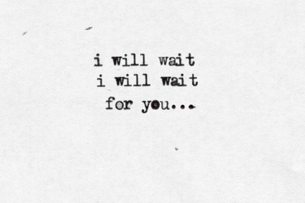 i will wait i will wait for you...