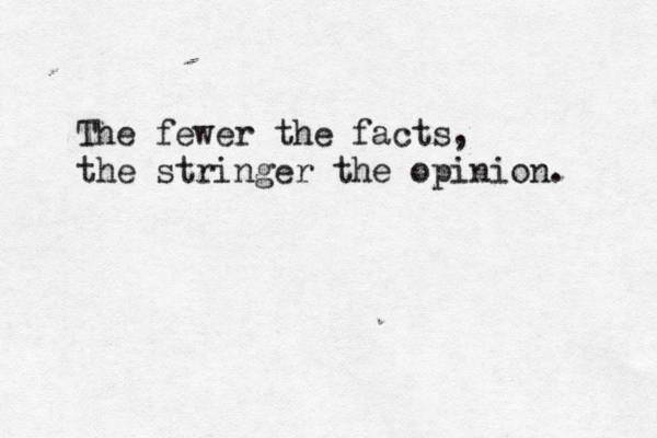 The fewer the facts, the stringer the opinion. 