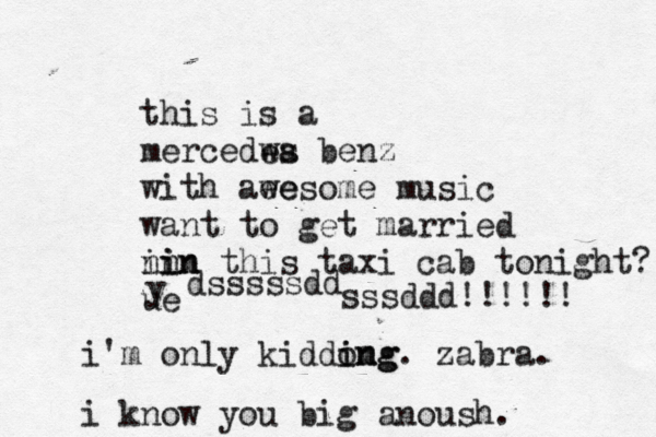 this is a mercedwa es benz with aee wesome music want to get married n in in in this taxi cab tonight? ue y dsssssdd sssddd!!!!!! i'm only kiddom ing ing. zabra. i know you big anoush. 