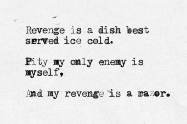 Revenge is a dish best sr erved ice cold. Pity my only enemy is myself. , And my revenge is a m razor. 