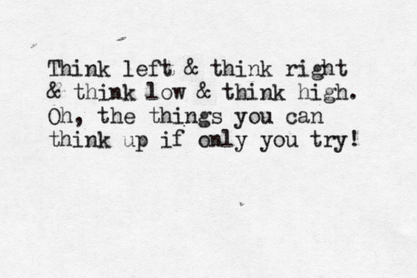 Think left & think right & think low & think high. Oh, the things you can think up if only you try! 