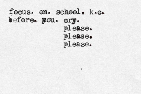 focus. on. school. k. c. before. m you. cry. please. please. please. 
