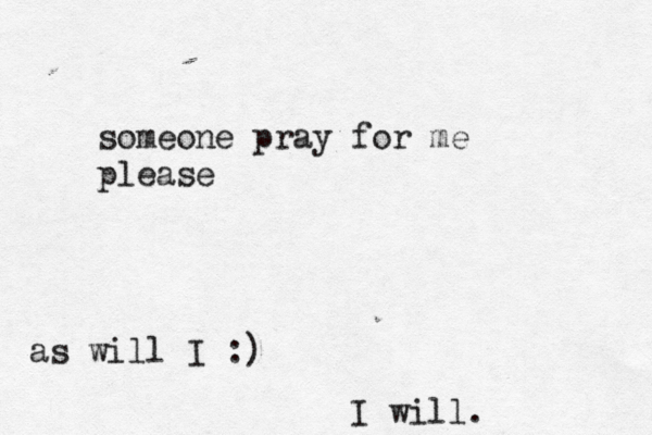 someone pray for me p lease I will. as will I :)